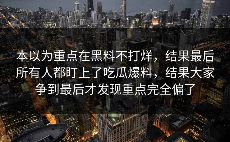 本以为重点在黑料不打烊，结果最后所有人都盯上了吃瓜爆料，结果大家争到最后才发现重点完全偏了