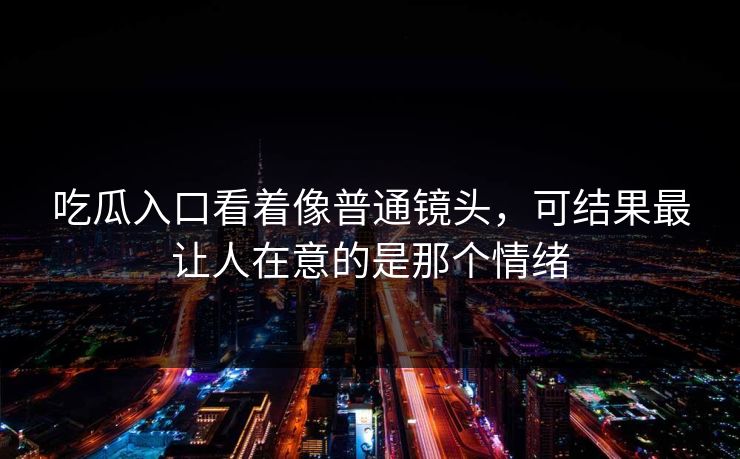 吃瓜入口看着像普通镜头，可结果最让人在意的是那个情绪