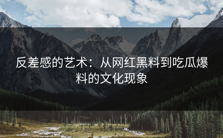 反差感的艺术:从网红黑料到吃瓜爆料的文化现象