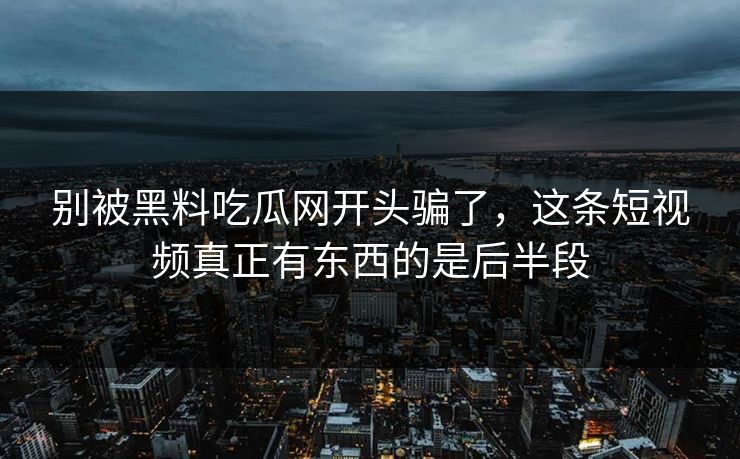 别被黑料吃瓜网开头骗了,这条短视频真正有东西的是后半段