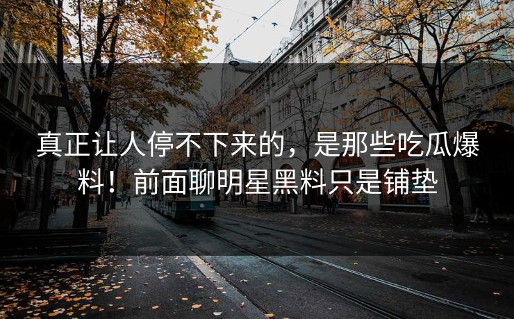 真正让人停不下来的，是那些吃瓜爆料！前面聊明星黑料只是铺垫