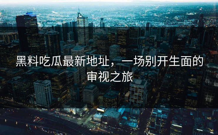 黑料吃瓜最新地址，一场别开生面的审视之旅