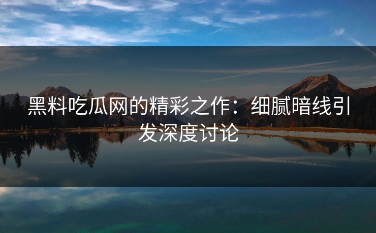黑料吃瓜网的精彩之作：细腻暗线引发深度讨论