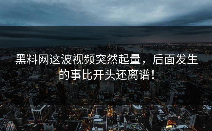 黑料网这波视频突然起量，后面发生的事比开头还离谱！