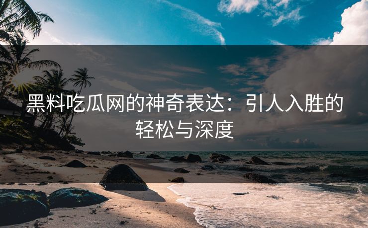 黑料吃瓜网的神奇表达：引人入胜的轻松与深度