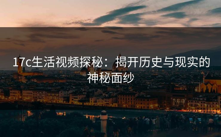 17c生活视频探秘：揭开历史与现实的神秘面纱