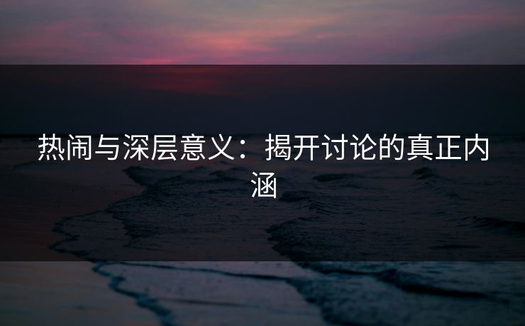 热闹与深层意义:揭开讨论的真正内涵