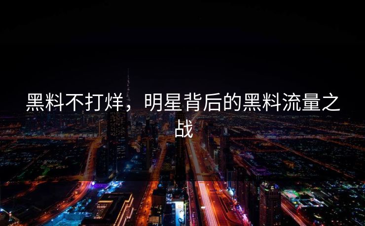 黑料不打烊,明星背后的黑料流量之战
