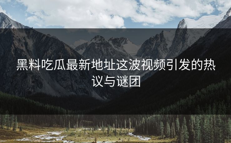 黑料吃瓜最新地址这波视频引发的热议与谜团