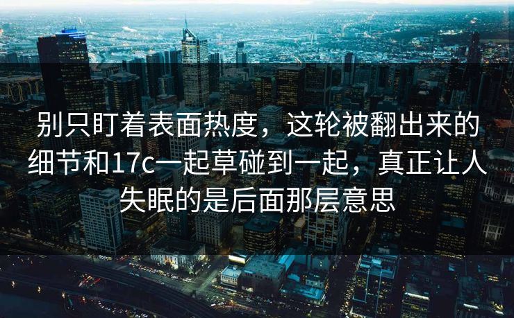 别只盯着表面热度,这轮被翻出来的细节和17c一起草碰到一起,真正让人失眠的是后面那层意思