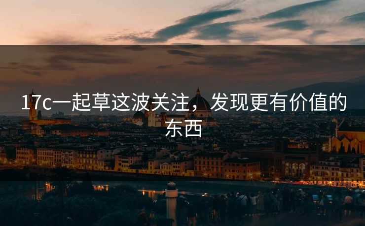 17c一起草这波关注，发现更有价值的东西