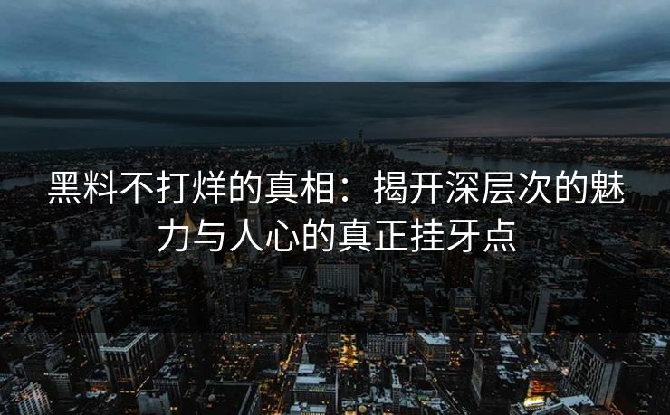 黑料不打烊的真相：揭开深层次的魅力与人心的真正挂牙点