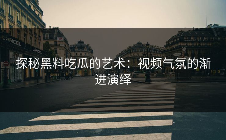 探秘黑料吃瓜的艺术：视频气氛的渐进演绎