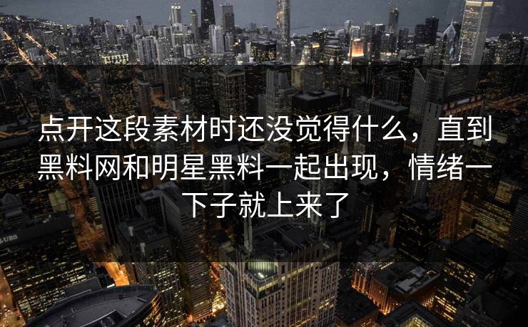点开这段素材时还没觉得什么,直到黑料网和明星黑料一起出现,情绪一下子就上来了 点开这段素材时还没觉得什么,直到黑料网和明星黑料一起出现,情绪一下子就上来了