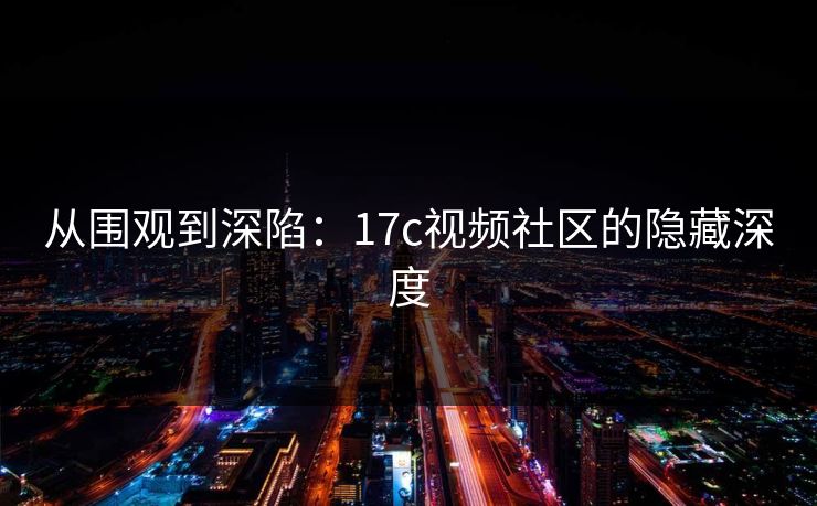 从围观到深陷：17c视频社区的隐藏深度