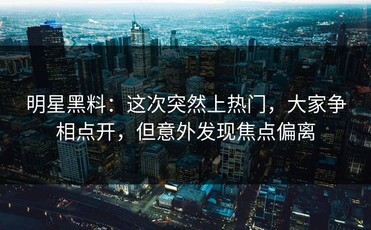 明星黑料:这次突然上热门,大家争相点开,但意外发现焦点偏离
