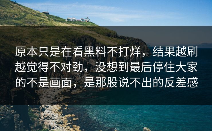 原本只是在看黑料不打烊，结果越刷越觉得不对劲，没想到最后停住大家的不是画面，是那股说不出的反差感