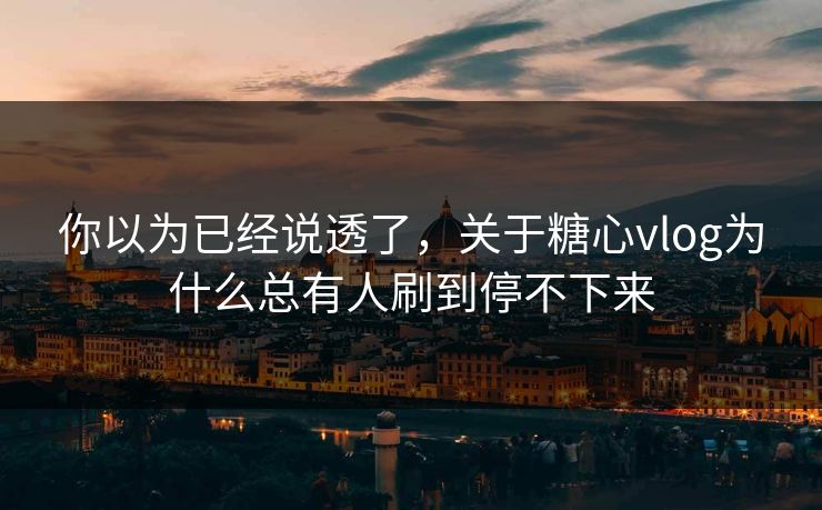 你以为已经说透了,关于糖心vlog为什么总有人刷到停不下来 你以为已经说透了,关于糖心vlog为什么总有人刷到停不下来