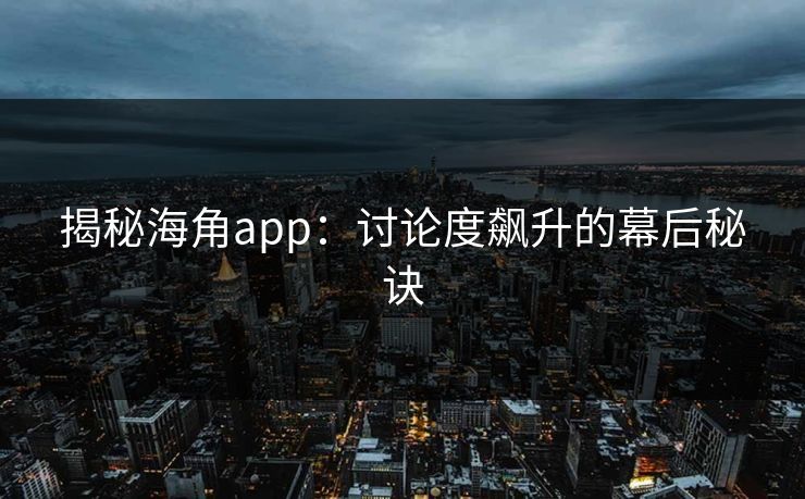 揭秘海角app:讨论度飙升的幕后秘诀