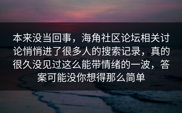 本来没当回事,海角社区论坛相关讨论悄悄进了很多人的搜索记录,真的很久没见过这么能带情绪的一波,答案可能没你想得那么简单