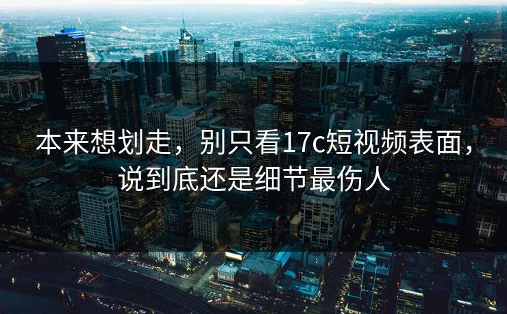 本来想划走,别只看17c短视频表面,说到底还是细节最伤人