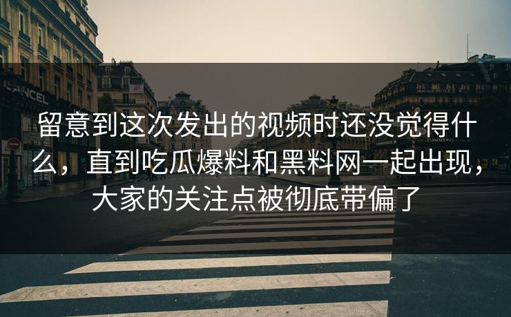 留意到这次发出的视频时还没觉得什么,直到吃瓜爆料和黑料网一起出现,大家的关注点被彻底带偏了