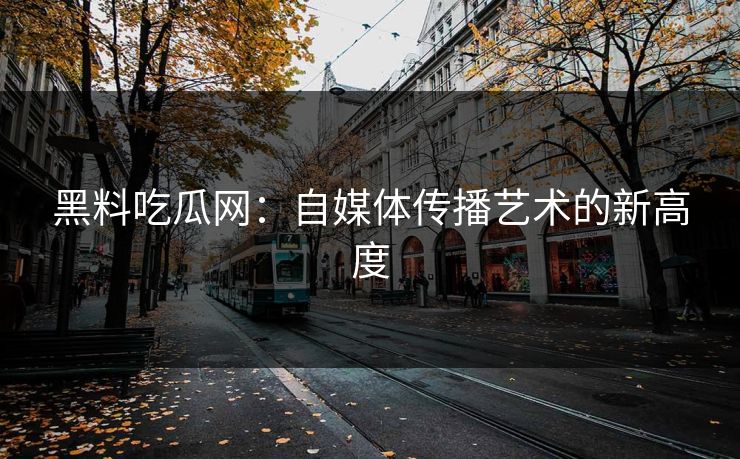 黑料吃瓜网:自媒体传播艺术的新高度