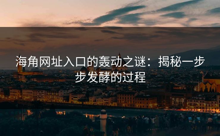 海角网址入口的轰动之谜:揭秘一步步发酵的过程