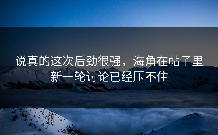 说真的这次后劲很强,海角在帖子里新一轮讨论已经压不住