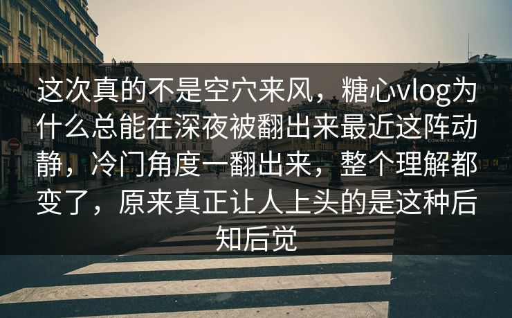 这次真的不是空穴来风,糖心vlog为什么总能在深夜被翻出来最近这阵动静,冷门角度一翻出来,整个理解都变了,原来真正让人上头的是这种后知后觉