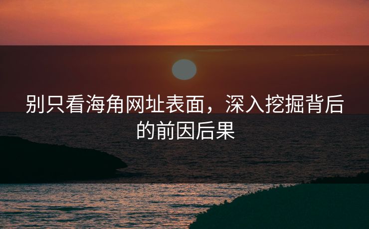 别只看海角网址表面,深入挖掘背后的前因后果